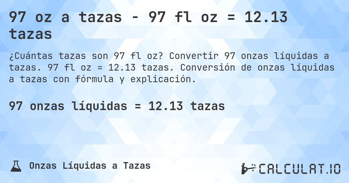 97 oz a tazas - 97 fl oz = 12.13 tazas. Convertir 97 onzas líquidas a tazas. 97 fl oz = 12.13 tazas. Conversión de onzas líquidas a tazas con fórmula y explicación.
