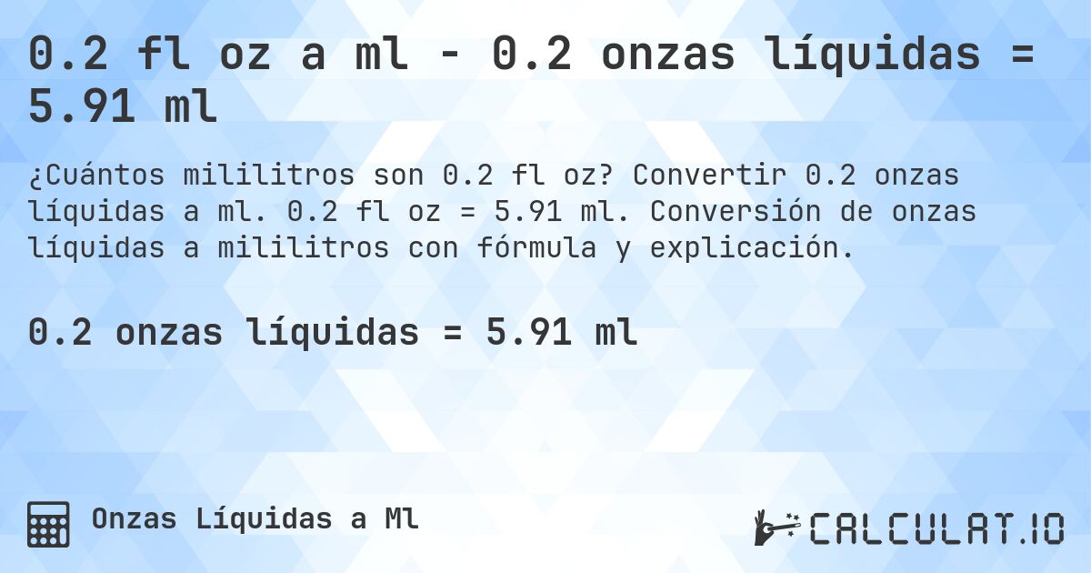 0.2 fl oz a ml - 0.2 onzas líquidas = 5.91 ml. Convertir 0.2 onzas líquidas a ml. 0.2 fl oz = 5.91 ml. Conversión de onzas líquidas a mililitros con fórmula y explicación.