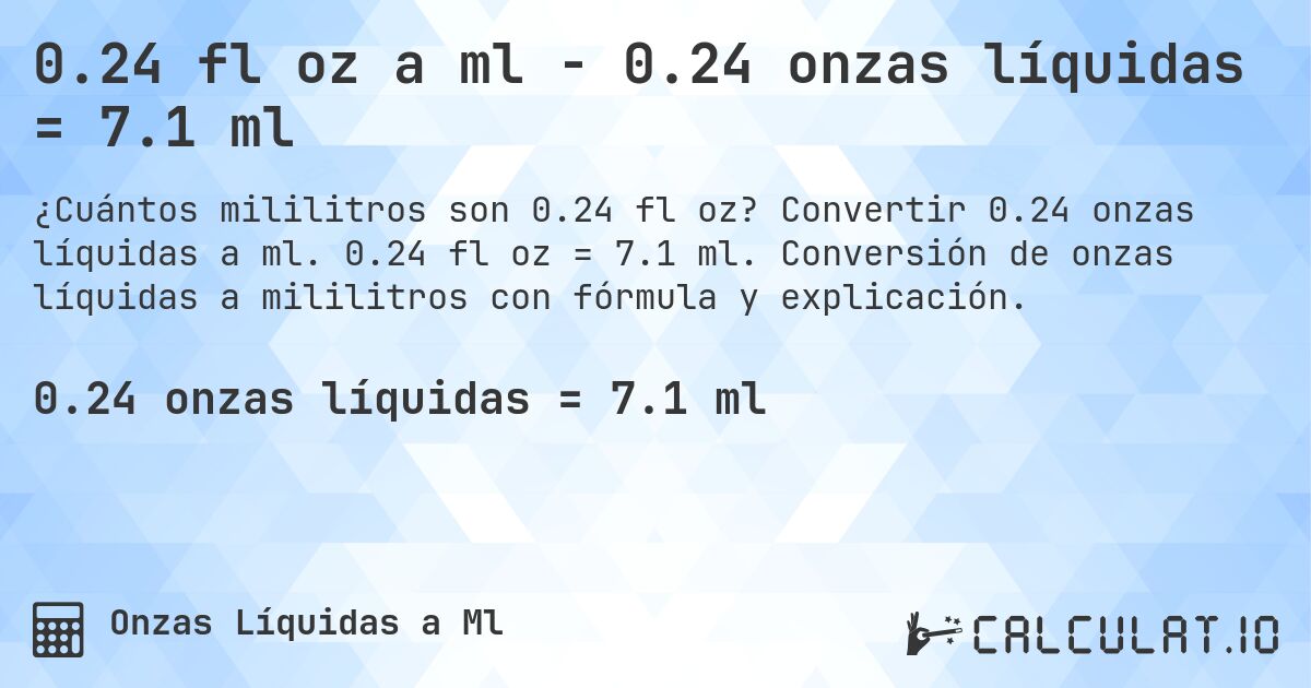 0.24 fl oz a ml - 0.24 onzas líquidas = 7.1 ml. Convertir 0.24 onzas líquidas a ml. 0.24 fl oz = 7.1 ml. Conversión de onzas líquidas a mililitros con fórmula y explicación.