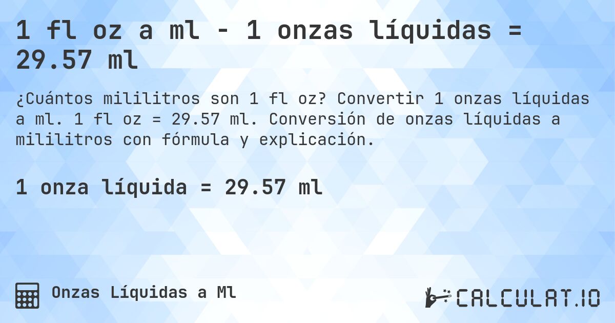 1 fl oz a ml - 1 onzas líquidas = 29.57 ml. Convertir 1 onzas líquidas a ml. 1 fl oz = 29.57 ml. Conversión de onzas líquidas a mililitros con fórmula y explicación.