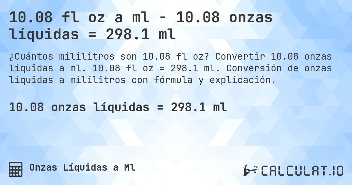 10.08 fl oz a ml - 10.08 onzas líquidas = 298.1 ml. Convertir 10.08 onzas líquidas a ml. 10.08 fl oz = 298.1 ml. Conversión de onzas líquidas a mililitros con fórmula y explicación.