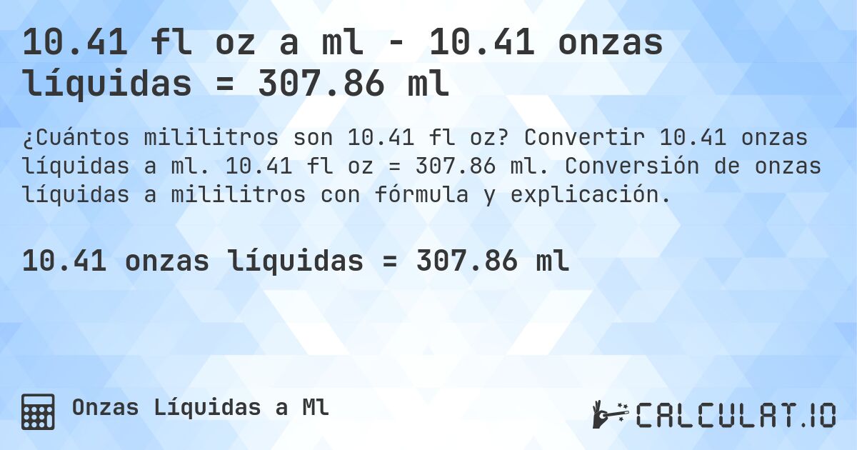 10.41 fl oz a ml - 10.41 onzas líquidas = 307.86 ml. Convertir 10.41 onzas líquidas a ml. 10.41 fl oz = 307.86 ml. Conversión de onzas líquidas a mililitros con fórmula y explicación.