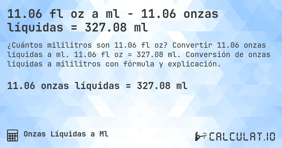 11.06 fl oz a ml - 11.06 onzas líquidas = 327.08 ml. Convertir 11.06 onzas líquidas a ml. 11.06 fl oz = 327.08 ml. Conversión de onzas líquidas a mililitros con fórmula y explicación.