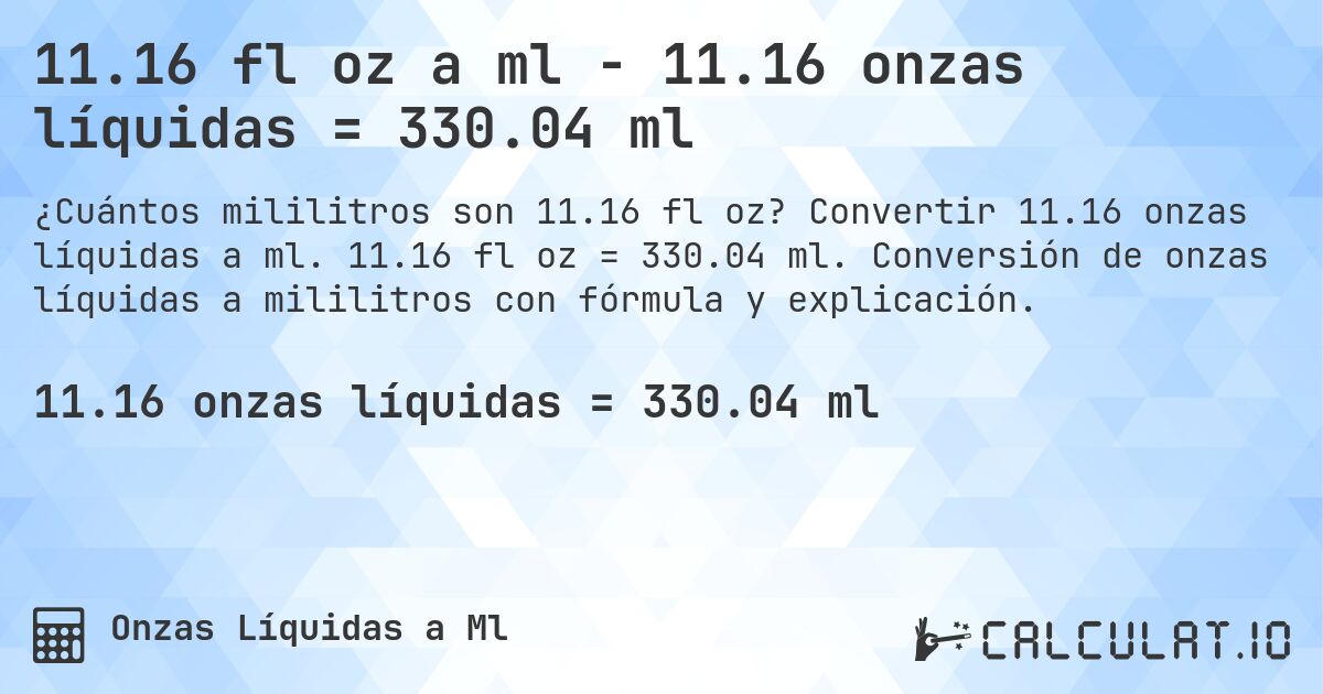 11.16 fl oz a ml - 11.16 onzas líquidas = 330.04 ml. Convertir 11.16 onzas líquidas a ml. 11.16 fl oz = 330.04 ml. Conversión de onzas líquidas a mililitros con fórmula y explicación.