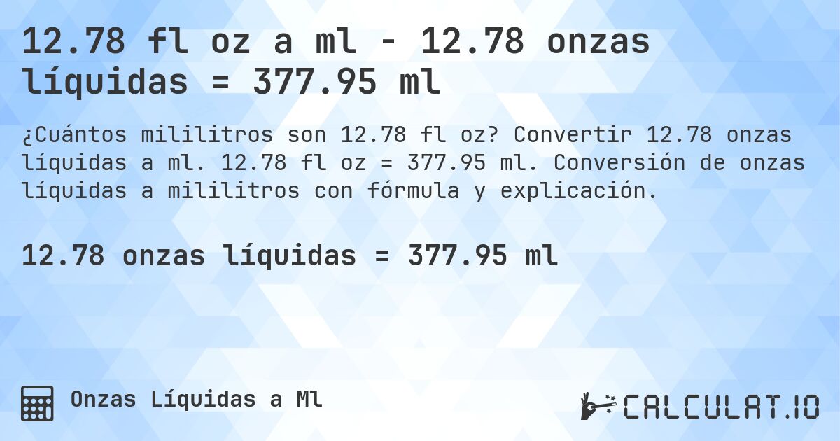 12.78 fl oz a ml - 12.78 onzas líquidas = 377.95 ml. Convertir 12.78 onzas líquidas a ml. 12.78 fl oz = 377.95 ml. Conversión de onzas líquidas a mililitros con fórmula y explicación.