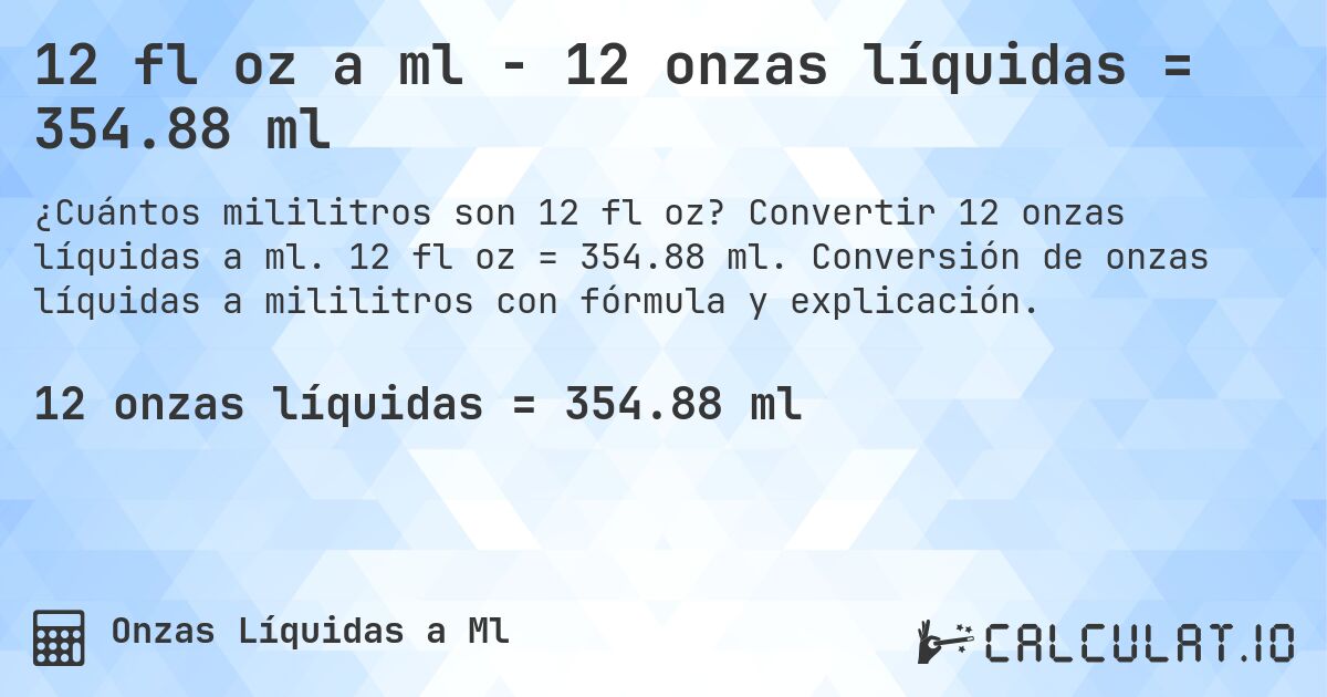 12 fl oz a ml - 12 onzas líquidas = 354.88 ml. Convertir 12 onzas líquidas a ml. 12 fl oz = 354.88 ml. Conversión de onzas líquidas a mililitros con fórmula y explicación.