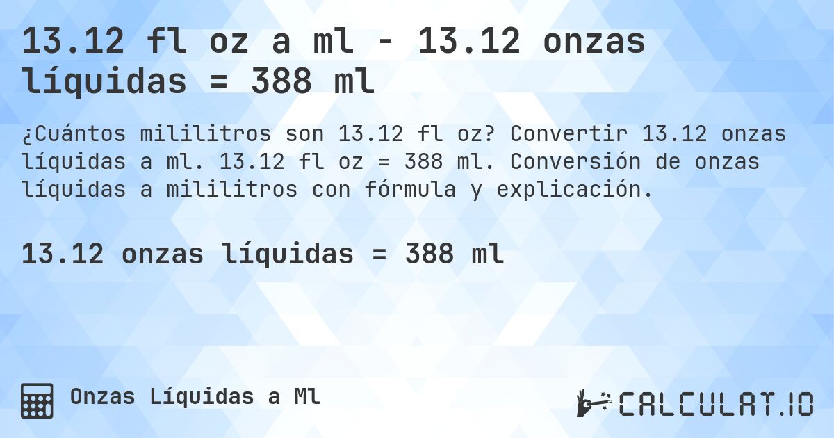 13.12 fl oz a ml - 13.12 onzas líquidas = 388 ml. Convertir 13.12 onzas líquidas a ml. 13.12 fl oz = 388 ml. Conversión de onzas líquidas a mililitros con fórmula y explicación.