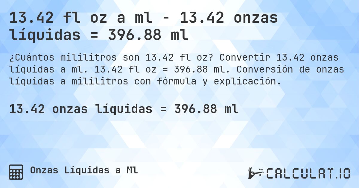 13.42 fl oz a ml - 13.42 onzas líquidas = 396.88 ml. Convertir 13.42 onzas líquidas a ml. 13.42 fl oz = 396.88 ml. Conversión de onzas líquidas a mililitros con fórmula y explicación.