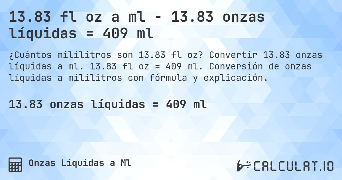 13.83 fl oz a ml - 13.83 onzas líquidas = 409 ml. Convertir 13.83 onzas líquidas a ml. 13.83 fl oz = 409 ml. Conversión de onzas líquidas a mililitros con fórmula y explicación.