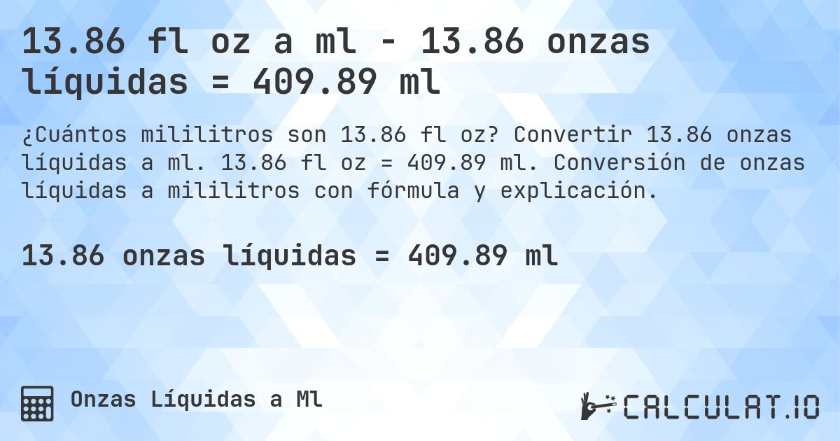 13.86 fl oz a ml - 13.86 onzas líquidas = 409.89 ml. Convertir 13.86 onzas líquidas a ml. 13.86 fl oz = 409.89 ml. Conversión de onzas líquidas a mililitros con fórmula y explicación.