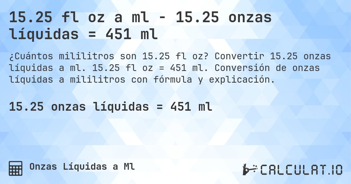 15.25 fl oz a ml - 15.25 onzas líquidas = 451 ml. Convertir 15.25 onzas líquidas a ml. 15.25 fl oz = 451 ml. Conversión de onzas líquidas a mililitros con fórmula y explicación.