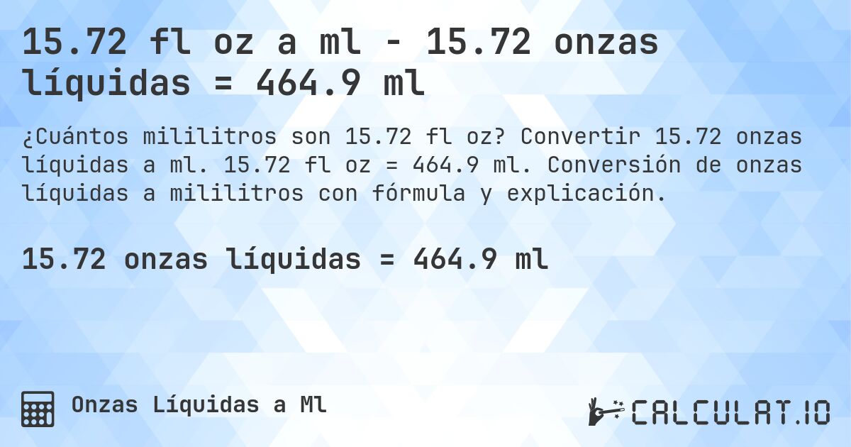 15.72 fl oz a ml - 15.72 onzas líquidas = 464.9 ml. Convertir 15.72 onzas líquidas a ml. 15.72 fl oz = 464.9 ml. Conversión de onzas líquidas a mililitros con fórmula y explicación.