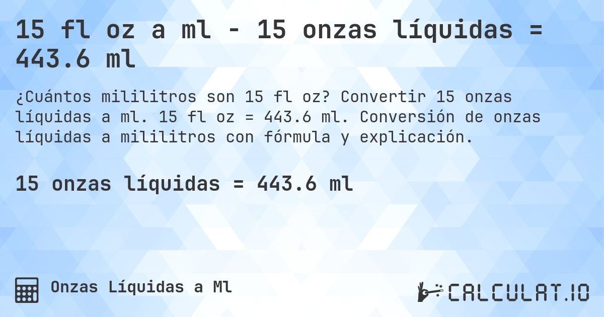 15 fl oz a ml - 15 onzas líquidas = 443.6 ml. Convertir 15 onzas líquidas a ml. 15 fl oz = 443.6 ml. Conversión de onzas líquidas a mililitros con fórmula y explicación.