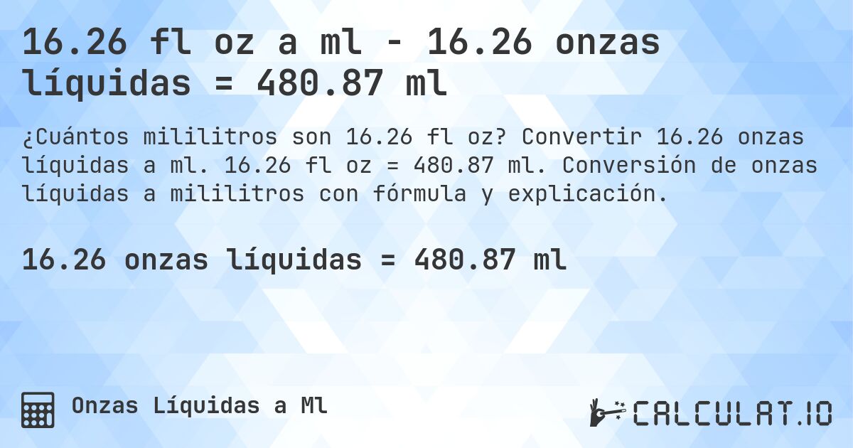16.26 fl oz a ml - 16.26 onzas líquidas = 480.87 ml. Convertir 16.26 onzas líquidas a ml. 16.26 fl oz = 480.87 ml. Conversión de onzas líquidas a mililitros con fórmula y explicación.