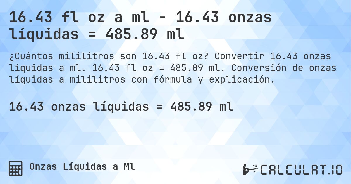 16.43 fl oz a ml - 16.43 onzas líquidas = 485.89 ml. Convertir 16.43 onzas líquidas a ml. 16.43 fl oz = 485.89 ml. Conversión de onzas líquidas a mililitros con fórmula y explicación.