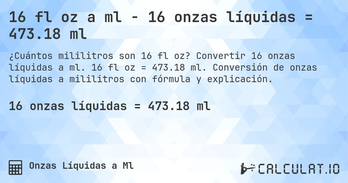 16 fl oz a ml - 16 onzas líquidas = 473.18 ml. Convertir 16 onzas líquidas a ml. 16 fl oz = 473.18 ml. Conversión de onzas líquidas a mililitros con fórmula y explicación.