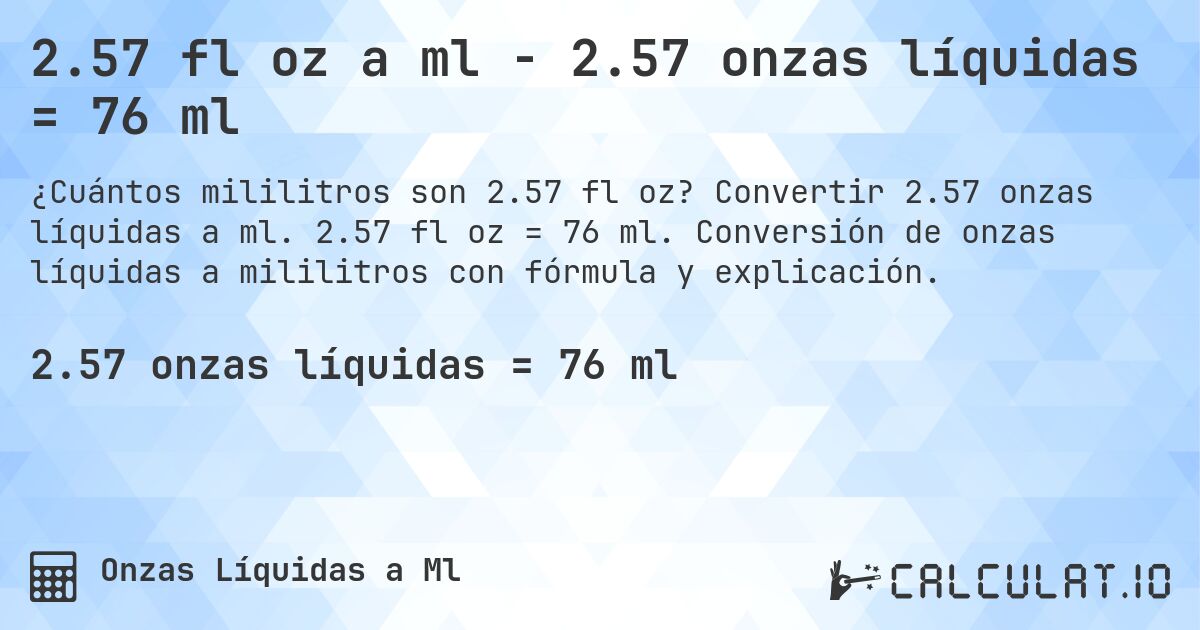 2.57 fl oz a ml - 2.57 onzas líquidas = 76 ml. Convertir 2.57 onzas líquidas a ml. 2.57 fl oz = 76 ml. Conversión de onzas líquidas a mililitros con fórmula y explicación.