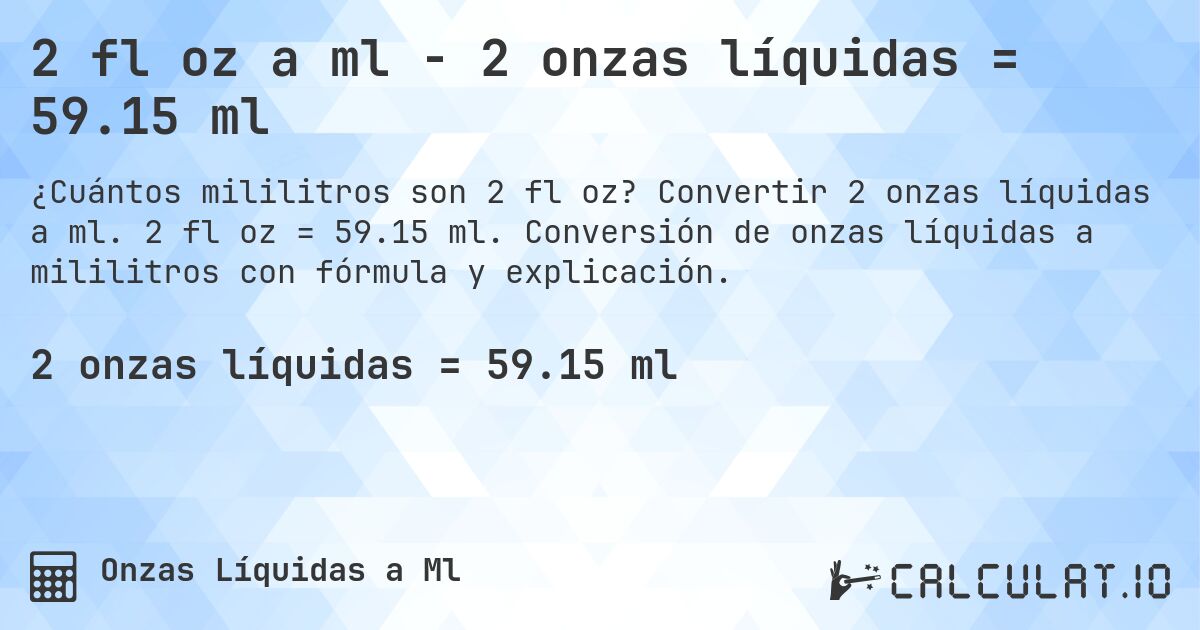 2 fl oz a ml - 2 onzas líquidas = 59.15 ml. Convertir 2 onzas líquidas a ml. 2 fl oz = 59.15 ml. Conversión de onzas líquidas a mililitros con fórmula y explicación.