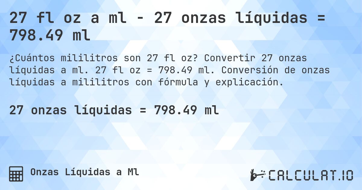 27 fl oz a ml - 27 onzas líquidas = 798.49 ml. Convertir 27 onzas líquidas a ml. 27 fl oz = 798.49 ml. Conversión de onzas líquidas a mililitros con fórmula y explicación.