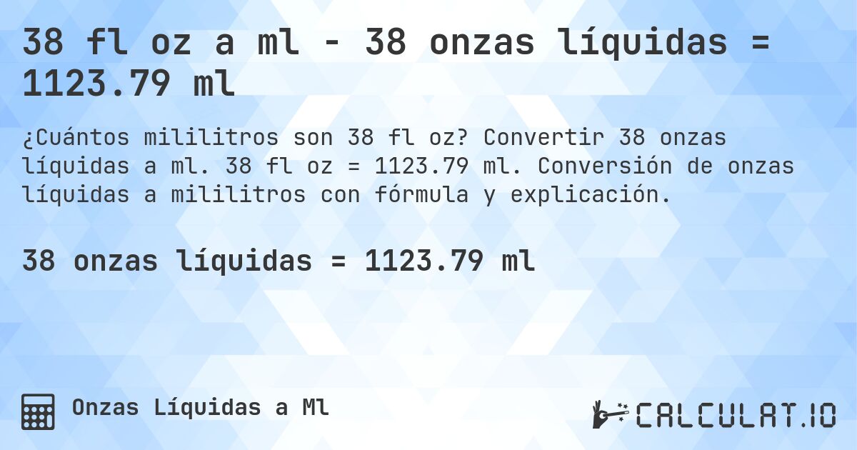 38 fl oz a ml - 38 onzas líquidas = 1123.79 ml. Convertir 38 onzas líquidas a ml. 38 fl oz = 1123.79 ml. Conversión de onzas líquidas a mililitros con fórmula y explicación.