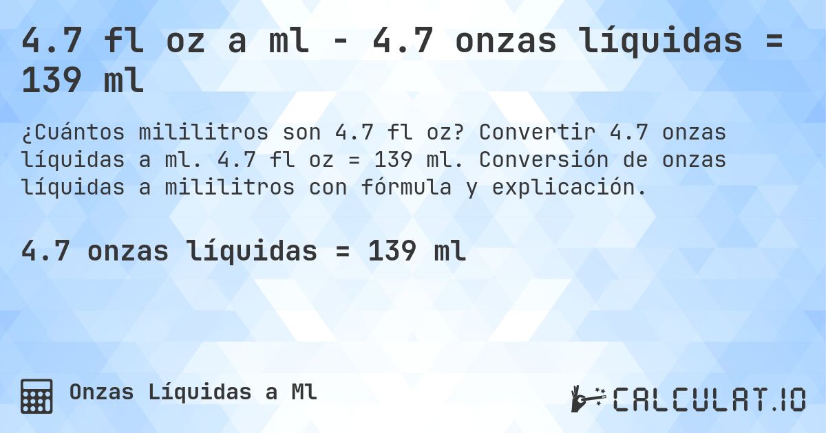 4.7 fl oz a ml - 4.7 onzas líquidas = 139 ml. Convertir 4.7 onzas líquidas a ml. 4.7 fl oz = 139 ml. Conversión de onzas líquidas a mililitros con fórmula y explicación.