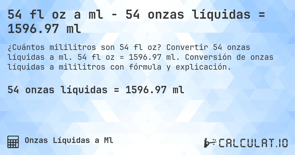 54 fl oz a ml - 54 onzas líquidas = 1596.97 ml. Convertir 54 onzas líquidas a ml. 54 fl oz = 1596.97 ml. Conversión de onzas líquidas a mililitros con fórmula y explicación.