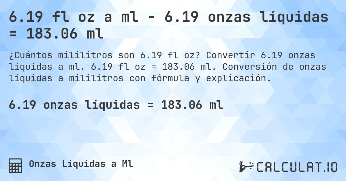 6.19 fl oz a ml - 6.19 onzas líquidas = 183.06 ml. Convertir 6.19 onzas líquidas a ml. 6.19 fl oz = 183.06 ml. Conversión de onzas líquidas a mililitros con fórmula y explicación.
