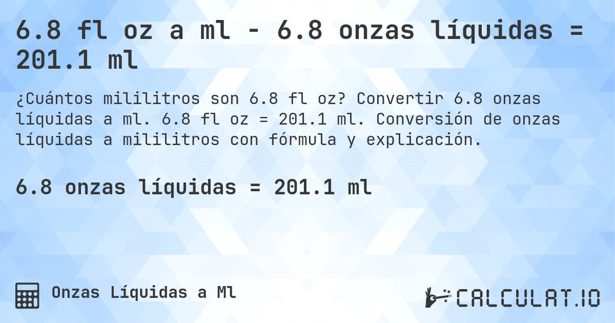 6.8 fl oz a ml - 6.8 onzas líquidas = 201.1 ml. Convertir 6.8 onzas líquidas a ml. 6.8 fl oz = 201.1 ml. Conversión de onzas líquidas a mililitros con fórmula y explicación.