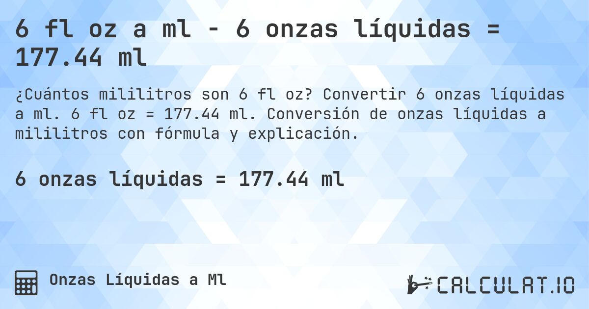 6 fl oz a ml - 6 onzas líquidas = 177.44 ml. Convertir 6 onzas líquidas a ml. 6 fl oz = 177.44 ml. Conversión de onzas líquidas a mililitros con fórmula y explicación.