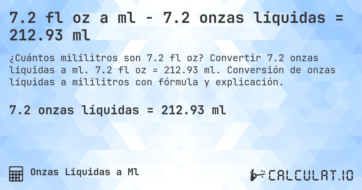 7.2 fl oz a ml - 7.2 onzas líquidas = 212.93 ml. Convertir 7.2 onzas líquidas a ml. 7.2 fl oz = 212.93 ml. Conversión de onzas líquidas a mililitros con fórmula y explicación.