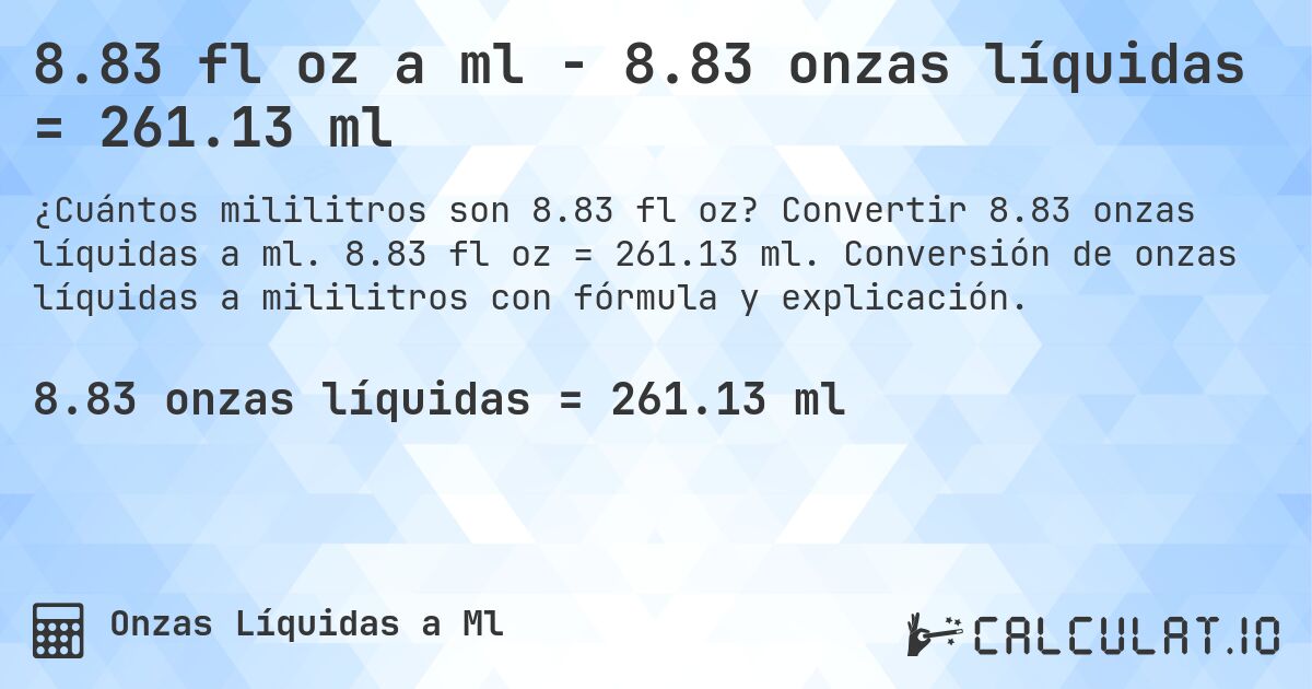 8.83 fl oz a ml - 8.83 onzas líquidas = 261.13 ml. Convertir 8.83 onzas líquidas a ml. 8.83 fl oz = 261.13 ml. Conversión de onzas líquidas a mililitros con fórmula y explicación.