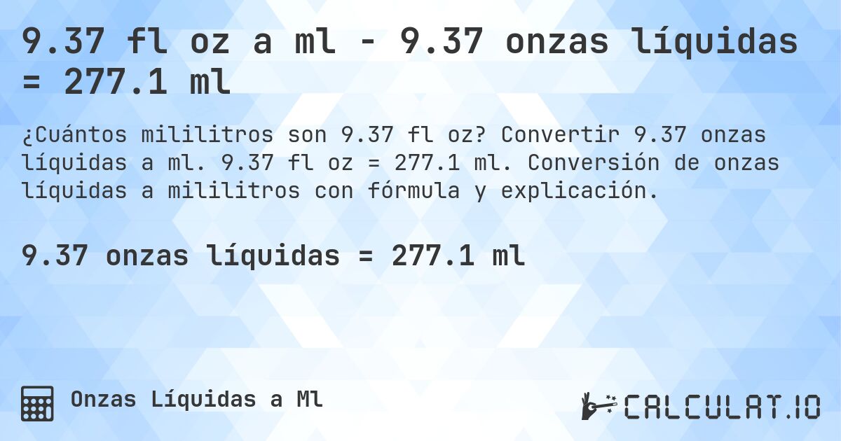 9.37 fl oz a ml - 9.37 onzas líquidas = 277.1 ml. Convertir 9.37 onzas líquidas a ml. 9.37 fl oz = 277.1 ml. Conversión de onzas líquidas a mililitros con fórmula y explicación.