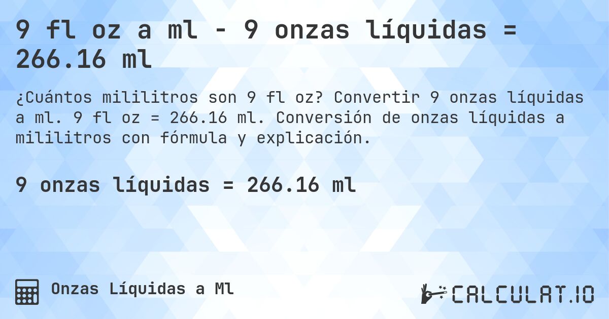 9 fl oz a ml - 9 onzas líquidas = 266.16 ml. Convertir 9 onzas líquidas a ml. 9 fl oz = 266.16 ml. Conversión de onzas líquidas a mililitros con fórmula y explicación.