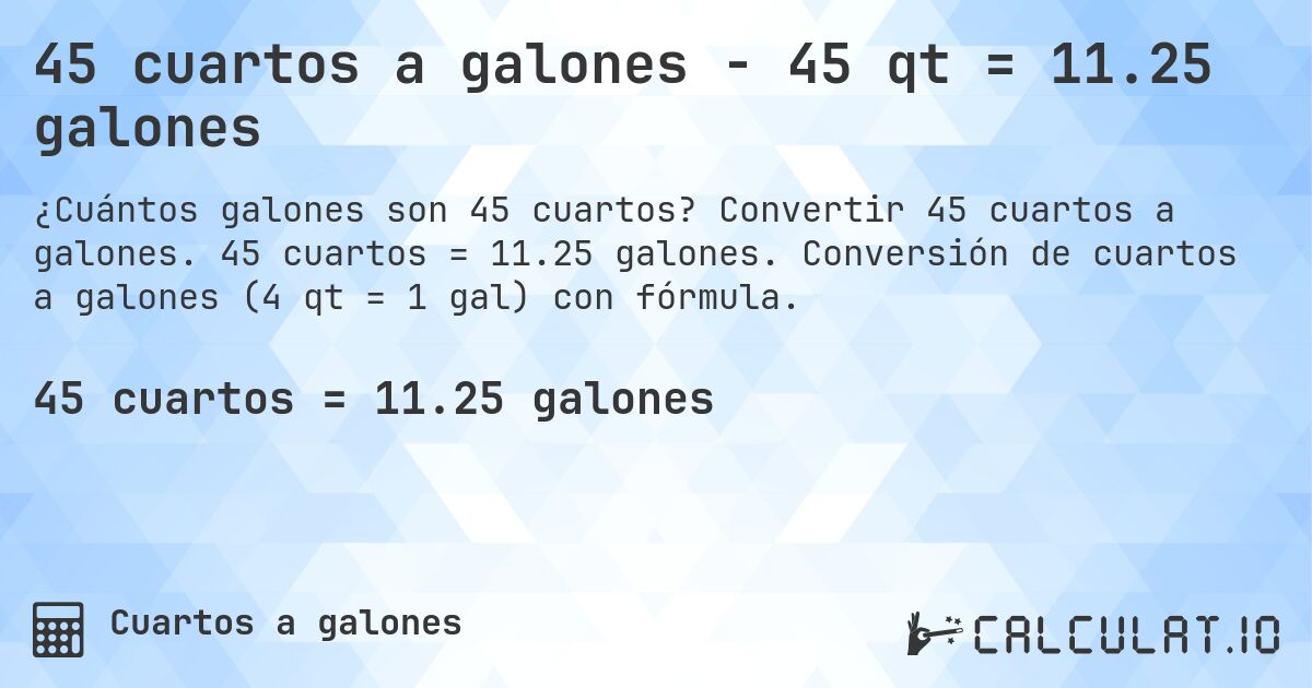 45 cuartos a galones - 45 qt = 11.25 galones. Convertir 45 cuartos a galones. 45 cuartos = 11.25 galones. Conversión de cuartos a galones (4 qt = 1 gal) con fórmula.
