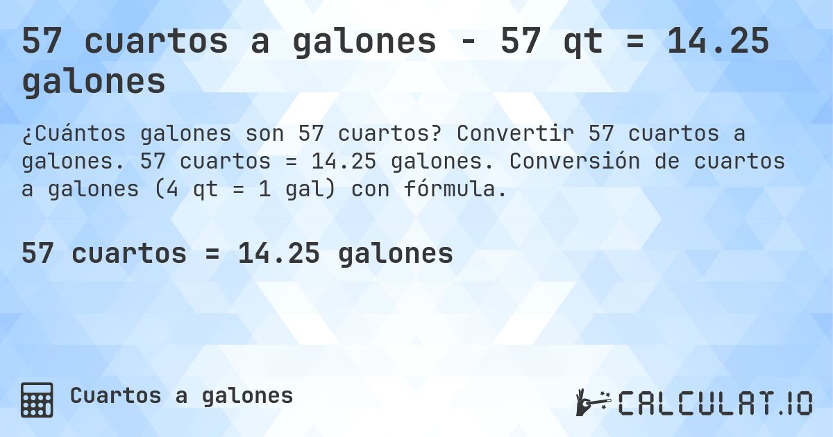 57 cuartos a galones - 57 qt = 14.25 galones. Convertir 57 cuartos a galones. 57 cuartos = 14.25 galones. Conversión de cuartos a galones (4 qt = 1 gal) con fórmula.