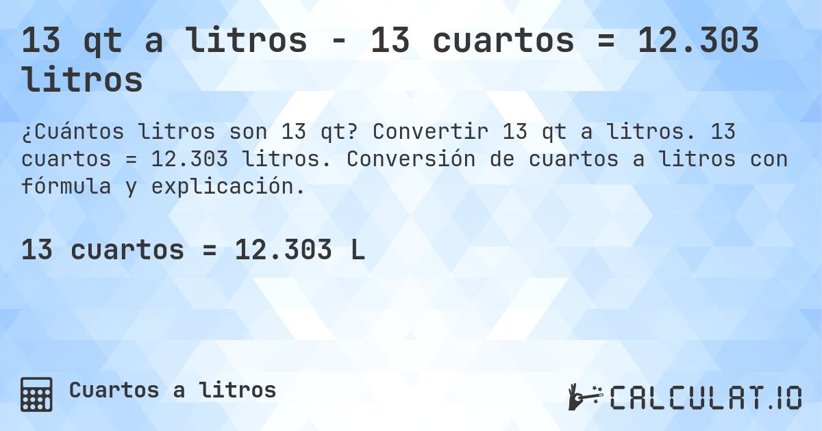 13 qt a litros - 13 cuartos = 12.303 litros. Convertir 13 qt a litros. 13 cuartos = 12.303 litros. Conversión de cuartos a litros con fórmula y explicación.