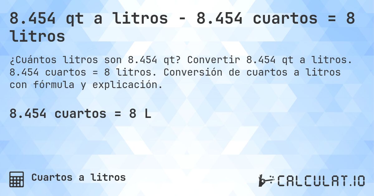 8.454 qt a litros - 8.454 cuartos = 8 litros. Convertir 8.454 qt a litros. 8.454 cuartos = 8 litros. Conversión de cuartos a litros con fórmula y explicación.