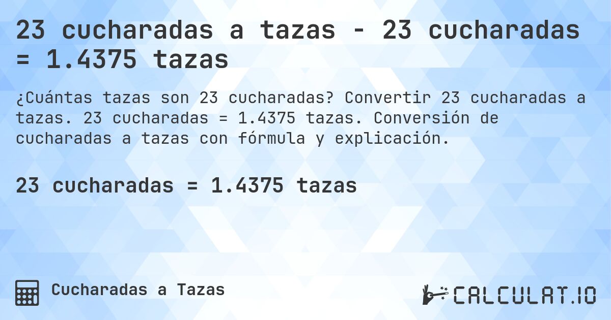 23 cucharadas a tazas - 23 cucharadas = 1.4375 tazas. Convertir 23 cucharadas a tazas. 23 cucharadas = 1.4375 tazas. Conversión de cucharadas a tazas con fórmula y explicación.