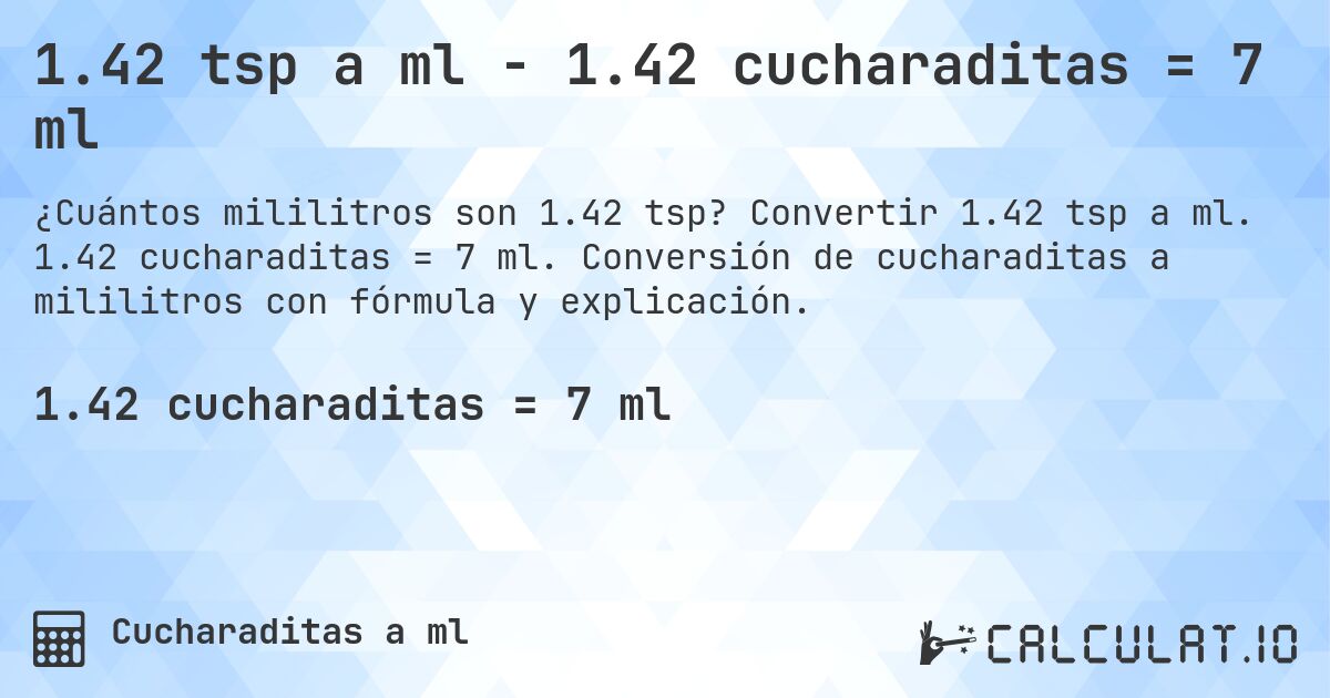 1.42 tsp a ml - 1.42 cucharaditas = 7 ml. Convertir 1.42 tsp a ml. 1.42 cucharaditas = 7 ml. Conversión de cucharaditas a mililitros con fórmula y explicación.