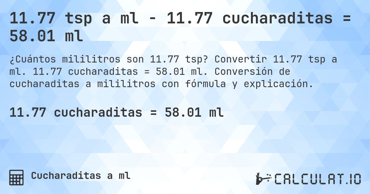 11.77 tsp a ml - 11.77 cucharaditas = 58.01 ml. Convertir 11.77 tsp a ml. 11.77 cucharaditas = 58.01 ml. Conversión de cucharaditas a mililitros con fórmula y explicación.