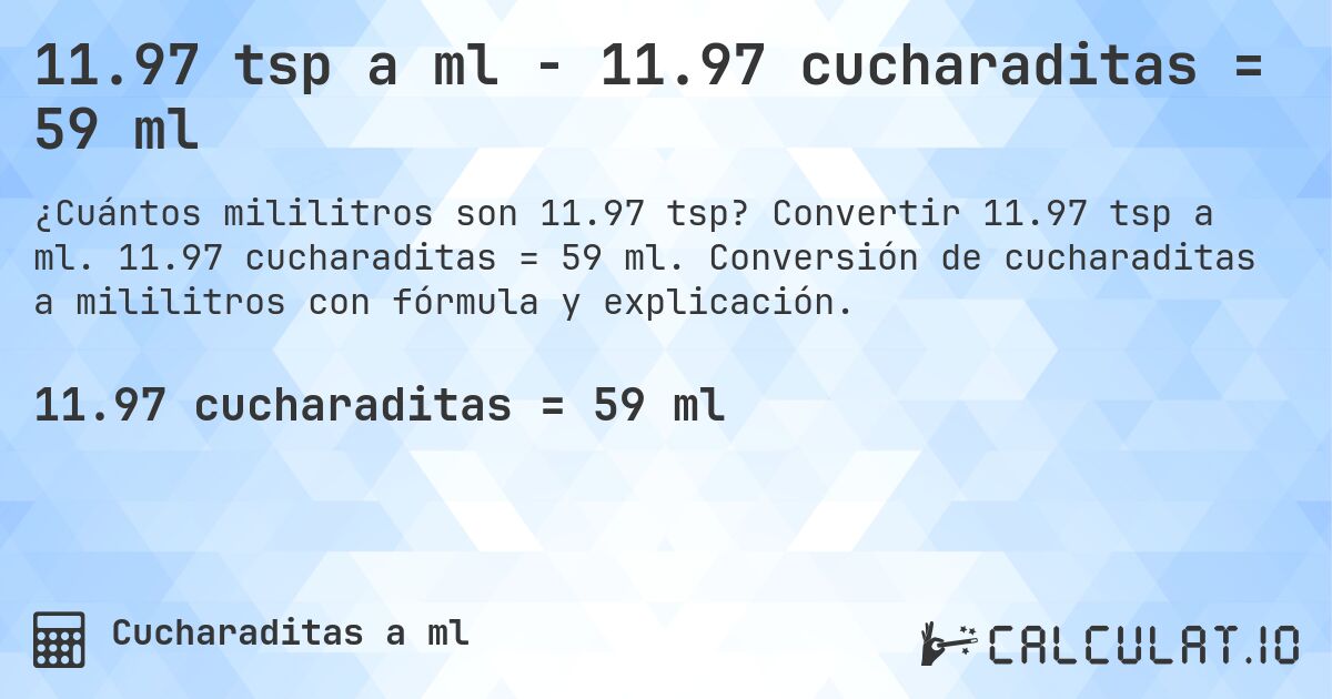 11.97 tsp a ml - 11.97 cucharaditas = 59 ml. Convertir 11.97 tsp a ml. 11.97 cucharaditas = 59 ml. Conversión de cucharaditas a mililitros con fórmula y explicación.