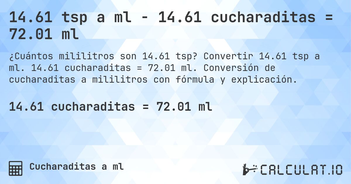 14.61 tsp a ml - 14.61 cucharaditas = 72.01 ml. Convertir 14.61 tsp a ml. 14.61 cucharaditas = 72.01 ml. Conversión de cucharaditas a mililitros con fórmula y explicación.