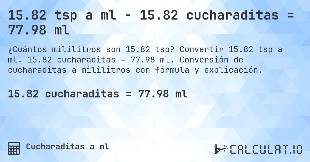 15.82 tsp a ml - 15.82 cucharaditas = 77.98 ml. Convertir 15.82 tsp a ml. 15.82 cucharaditas = 77.98 ml. Conversión de cucharaditas a mililitros con fórmula y explicación.