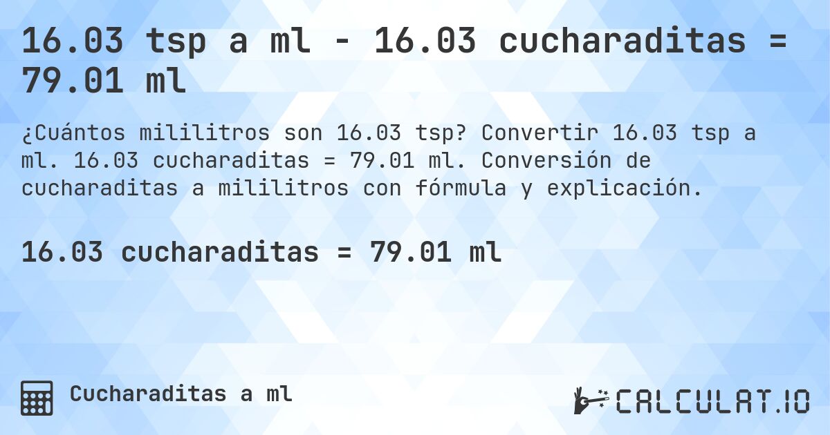 16.03 tsp a ml - 16.03 cucharaditas = 79.01 ml. Convertir 16.03 tsp a ml. 16.03 cucharaditas = 79.01 ml. Conversión de cucharaditas a mililitros con fórmula y explicación.