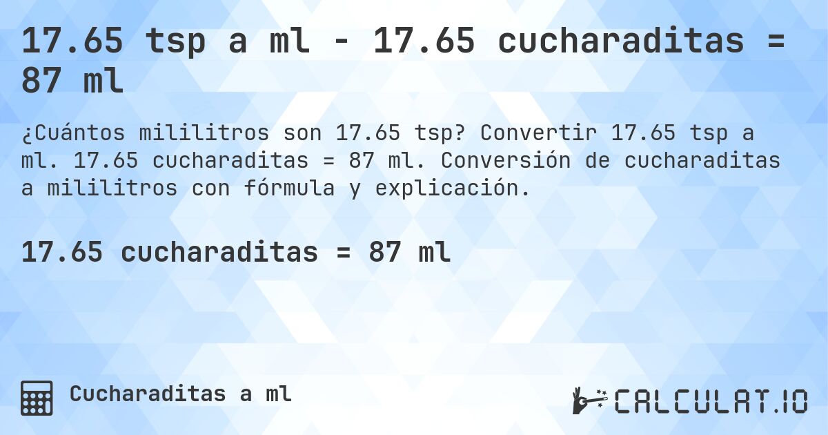 17.65 tsp a ml - 17.65 cucharaditas = 87 ml. Convertir 17.65 tsp a ml. 17.65 cucharaditas = 87 ml. Conversión de cucharaditas a mililitros con fórmula y explicación.