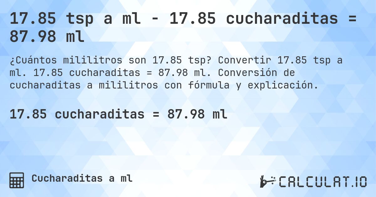 17.85 tsp a ml - 17.85 cucharaditas = 87.98 ml. Convertir 17.85 tsp a ml. 17.85 cucharaditas = 87.98 ml. Conversión de cucharaditas a mililitros con fórmula y explicación.