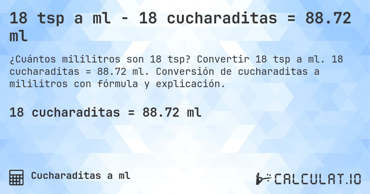 18 tsp a ml - 18 cucharaditas = 88.72 ml. Convertir 18 tsp a ml. 18 cucharaditas = 88.72 ml. Conversión de cucharaditas a mililitros con fórmula y explicación.