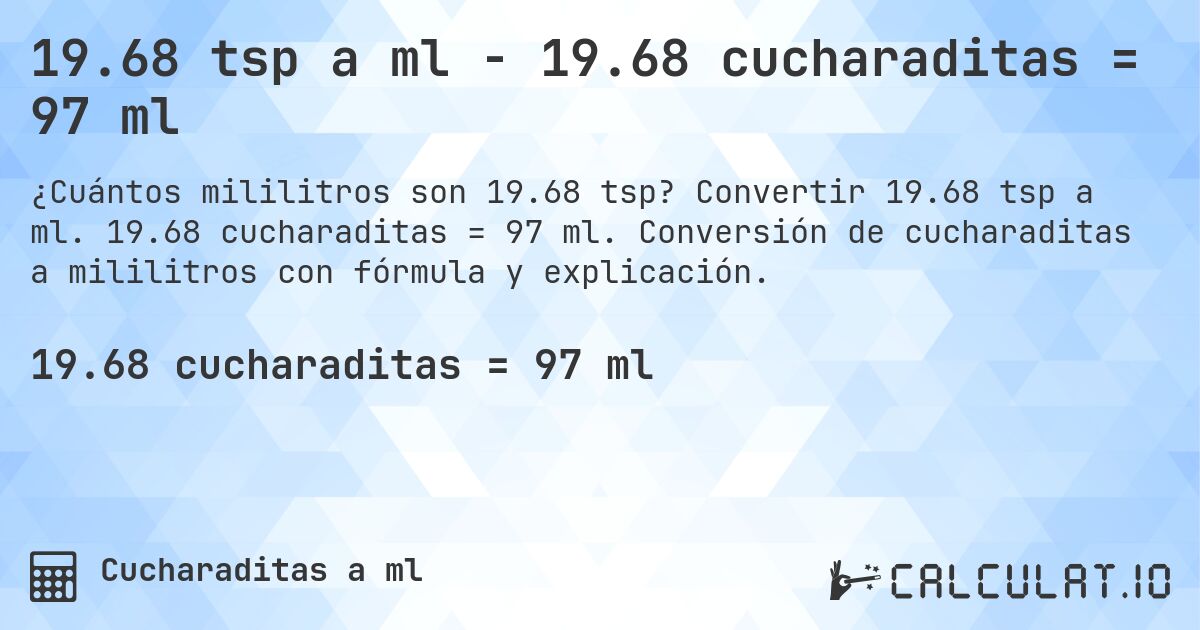 19.68 tsp a ml - 19.68 cucharaditas = 97 ml. Convertir 19.68 tsp a ml. 19.68 cucharaditas = 97 ml. Conversión de cucharaditas a mililitros con fórmula y explicación.