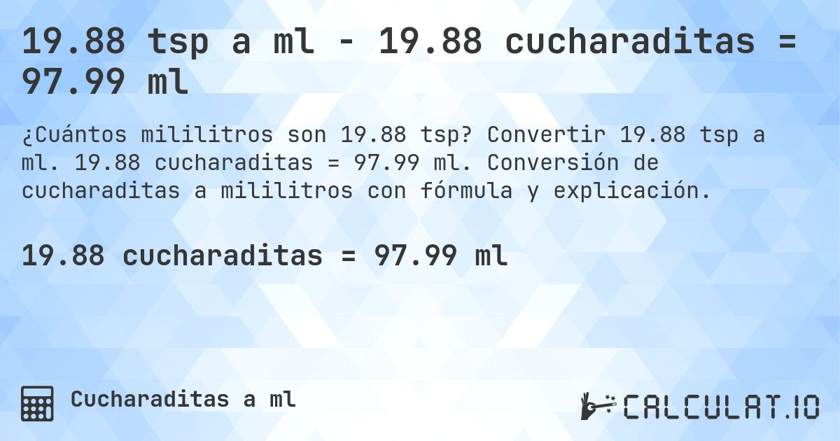 19.88 tsp a ml - 19.88 cucharaditas = 97.99 ml. Convertir 19.88 tsp a ml. 19.88 cucharaditas = 97.99 ml. Conversión de cucharaditas a mililitros con fórmula y explicación.