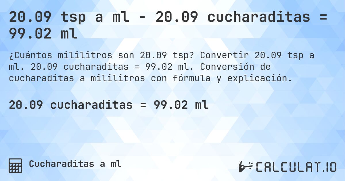 20.09 tsp a ml - 20.09 cucharaditas = 99.02 ml. Convertir 20.09 tsp a ml. 20.09 cucharaditas = 99.02 ml. Conversión de cucharaditas a mililitros con fórmula y explicación.